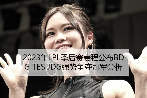2023年LPL季后赛赛程公布BDG TES JDG强势争夺冠军分析
