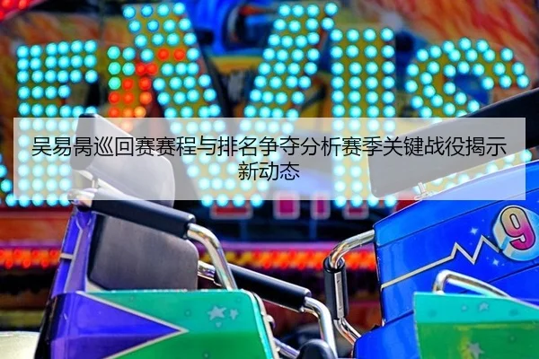 吴易昺巡回赛赛程与排名争夺分析赛季关键战役揭示新动态